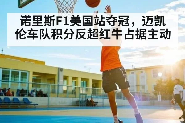 诺里斯F1美国站夺冠，迈凯伦车队积分反超红牛占据主动